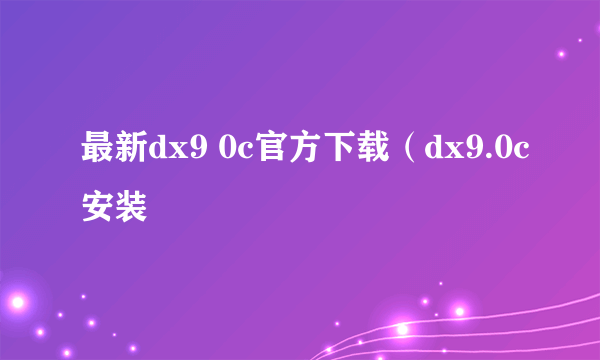 最新dx9 0c官方下载（dx9.0c安装