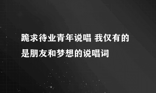 跪求待业青年说唱 我仅有的是朋友和梦想的说唱词