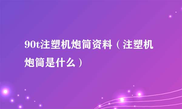 90t注塑机炮筒资料（注塑机炮筒是什么）