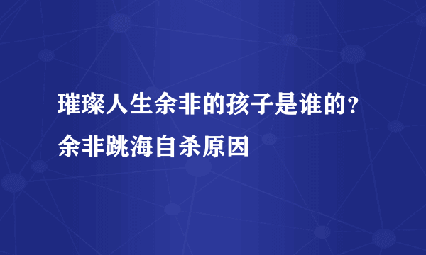 璀璨人生余非的孩子是谁的？余非跳海自杀原因