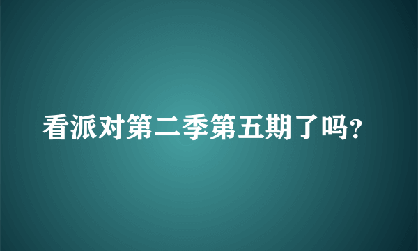 看派对第二季第五期了吗？