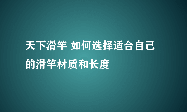 天下滑竿 如何选择适合自己的滑竿材质和长度