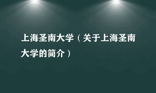 上海圣南大学（关于上海圣南大学的简介）