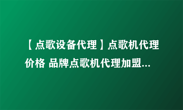 【点歌设备代理】点歌机代理价格 品牌点歌机代理加盟全国招商