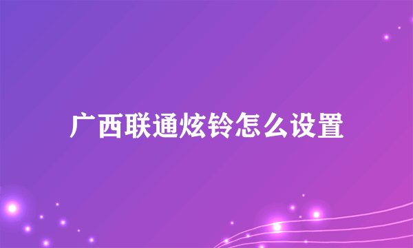 广西联通炫铃怎么设置