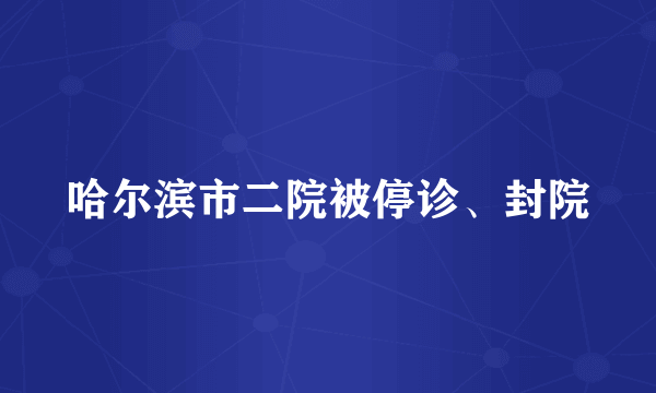 哈尔滨市二院被停诊、封院