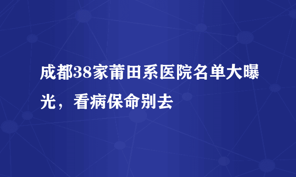 成都38家莆田系医院名单大曝光，看病保命别去