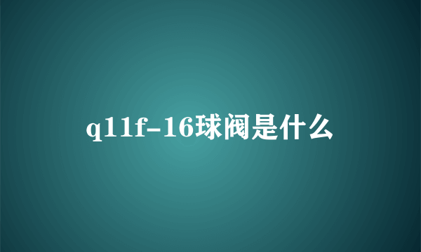 q11f-16球阀是什么