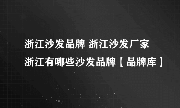 浙江沙发品牌 浙江沙发厂家 浙江有哪些沙发品牌【品牌库】