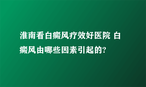 淮南看白癜风疗效好医院 白癜风由哪些因素引起的?