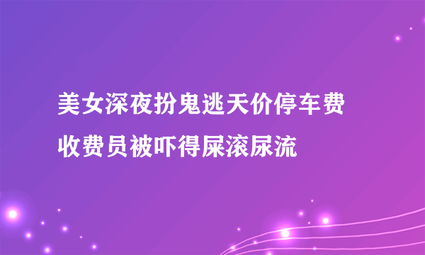 美女深夜扮鬼逃天价停车费 收费员被吓得屎滚尿流