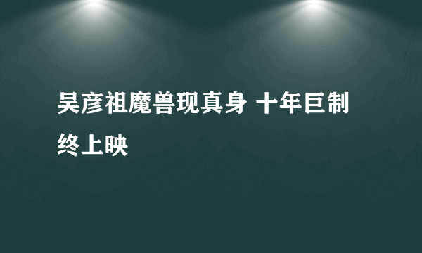 吴彦祖魔兽现真身 十年巨制终上映