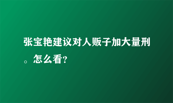 张宝艳建议对人贩子加大量刑。怎么看？