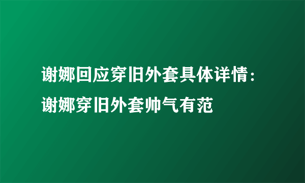 谢娜回应穿旧外套具体详情：谢娜穿旧外套帅气有范