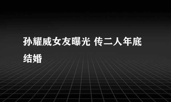 孙耀威女友曝光 传二人年底结婚