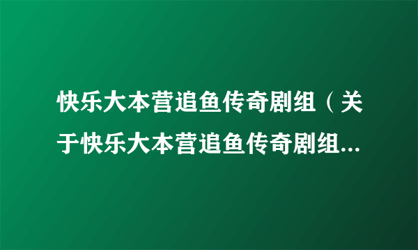 快乐大本营追鱼传奇剧组（关于快乐大本营追鱼传奇剧组的介绍）