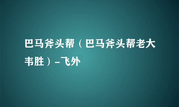 巴马斧头帮（巴马斧头帮老大韦胜）-飞外