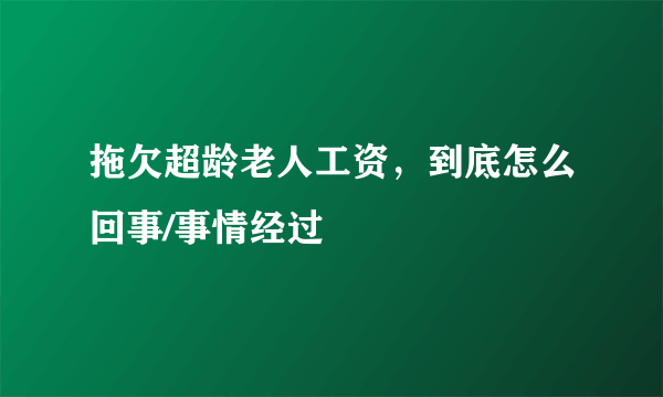 拖欠超龄老人工资，到底怎么回事/事情经过