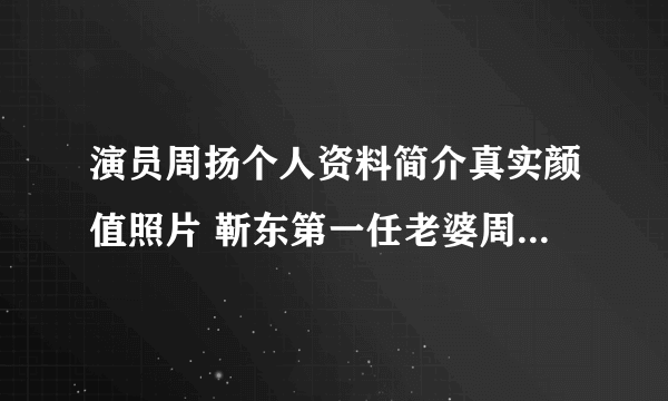 演员周扬个人资料简介真实颜值照片 靳东第一任老婆周扬分手真相