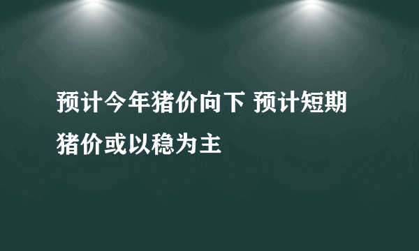 预计今年猪价向下 预计短期猪价或以稳为主