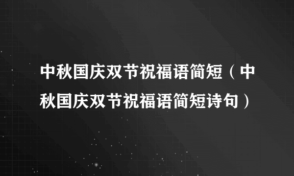 中秋国庆双节祝福语简短（中秋国庆双节祝福语简短诗句）