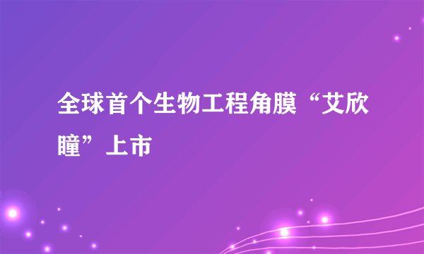 全球首个生物工程角膜“艾欣瞳”上市