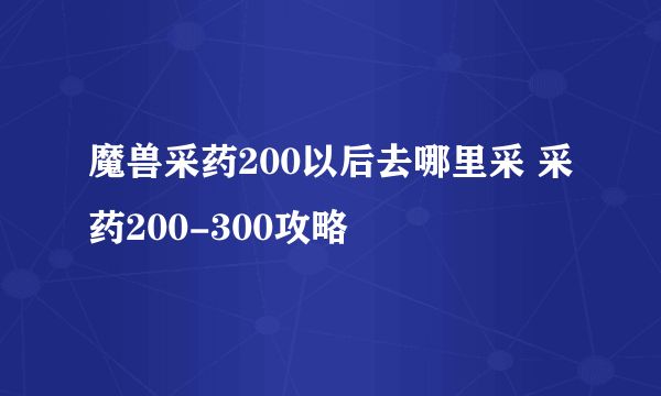 魔兽采药200以后去哪里采 采药200-300攻略