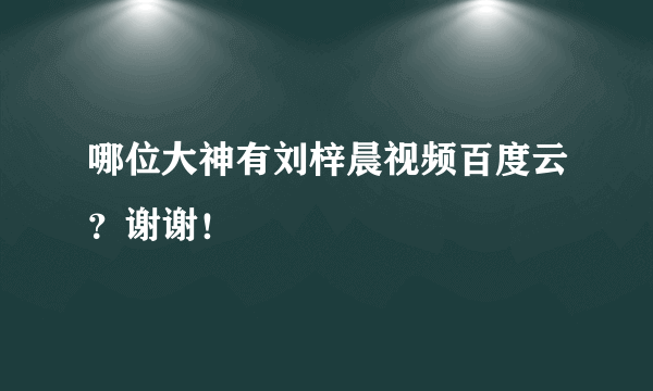 哪位大神有刘梓晨视频百度云？谢谢！