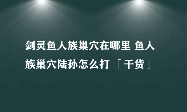 剑灵鱼人族巢穴在哪里 鱼人族巢穴陆孙怎么打 「干货」