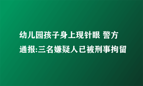 幼儿园孩子身上现针眼 警方通报:三名嫌疑人已被刑事拘留