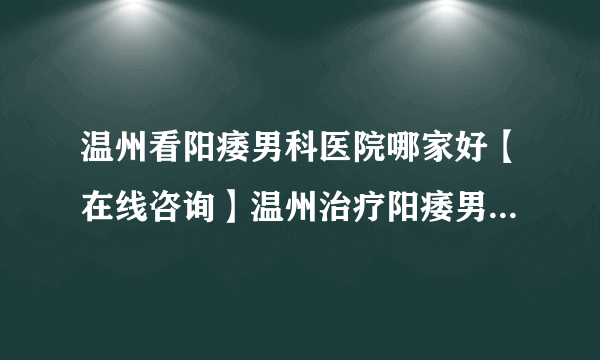 温州看阳痿男科医院哪家好【在线咨询】温州治疗阳痿男科医院去哪家