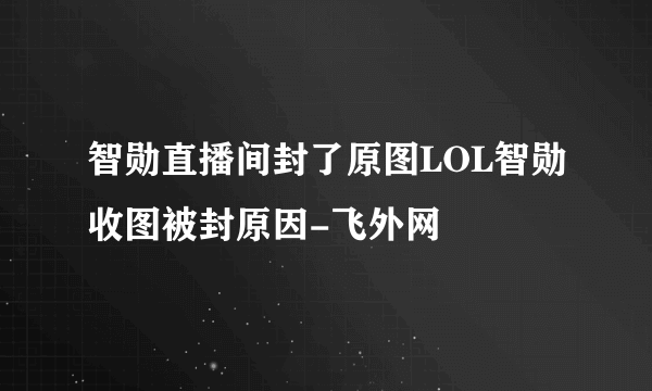 智勋直播间封了原图LOL智勋收图被封原因-飞外网