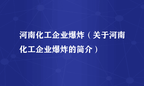 河南化工企业爆炸（关于河南化工企业爆炸的简介）