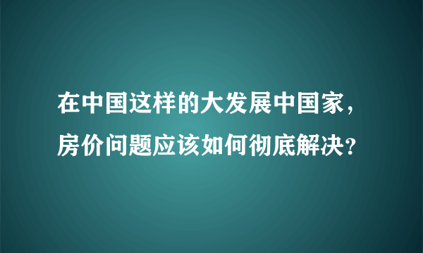 在中国这样的大发展中国家，房价问题应该如何彻底解决？