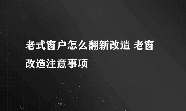 老式窗户怎么翻新改造 老窗改造注意事项