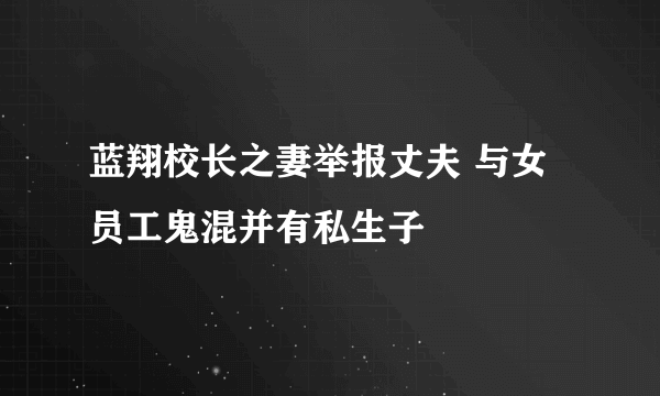 蓝翔校长之妻举报丈夫 与女员工鬼混并有私生子