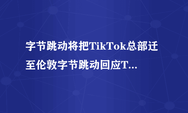 字节跳动将把TikTok总部迁至伦敦字节跳动回应TikTok选址-飞外网