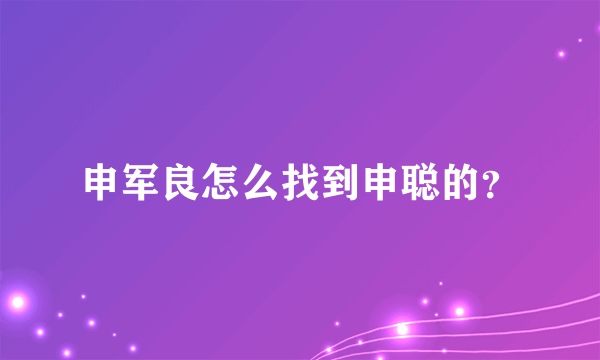 申军良怎么找到申聪的？