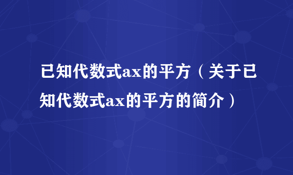 已知代数式ax的平方（关于已知代数式ax的平方的简介）