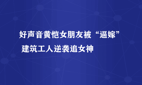 好声音黄恺女朋友被“逼嫁” 建筑工人逆袭追女神