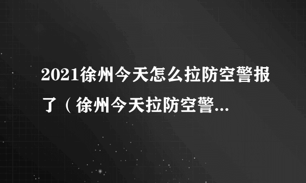 2021徐州今天怎么拉防空警报了（徐州今天拉防空警报了吗?）