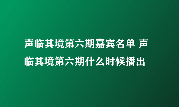 声临其境第六期嘉宾名单 声临其境第六期什么时候播出