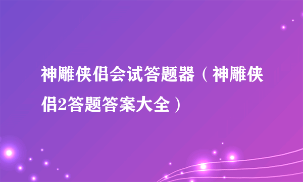 神雕侠侣会试答题器（神雕侠侣2答题答案大全）