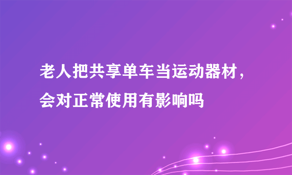 老人把共享单车当运动器材，会对正常使用有影响吗