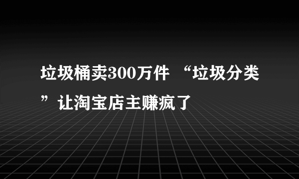 垃圾桶卖300万件 “垃圾分类”让淘宝店主赚疯了