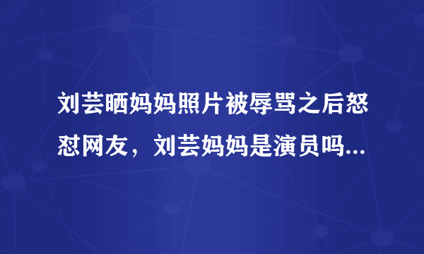 刘芸晒妈妈照片被辱骂之后怒怼网友，刘芸妈妈是演员吗-飞外网