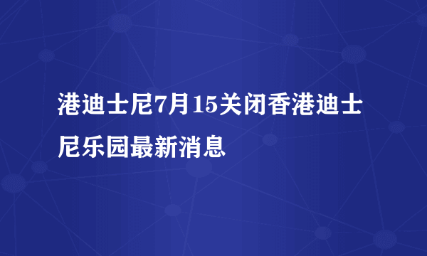 港迪士尼7月15关闭香港迪士尼乐园最新消息