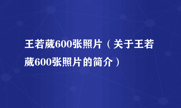 王若葳600张照片（关于王若葳600张照片的简介）