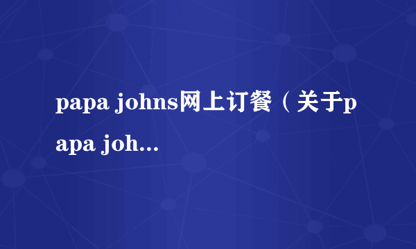 papa johns网上订餐（关于papa johns网上订餐的介绍）