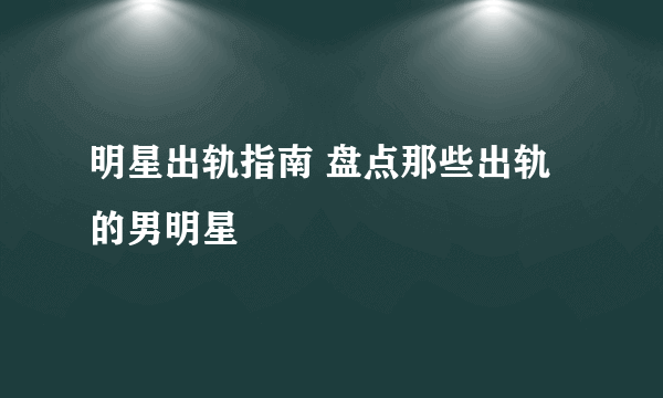 明星出轨指南 盘点那些出轨的男明星